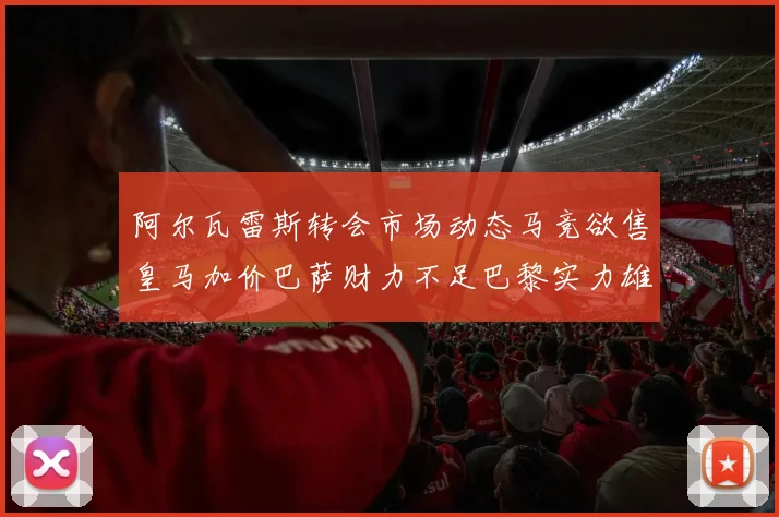 阿尔瓦雷斯转会市场动态马竞欲售皇马加价巴萨财力不足巴黎实力雄厚