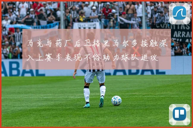 马竞与药厂后卫格里马尔多接触深入上赛季表现不俗助力球队进攻
