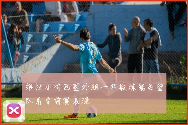 维拉小将西塞外租一年锻炼能否留队看季前赛表现