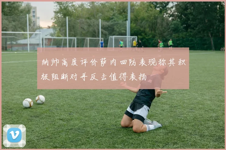 纳帅高度评价萨内回防表现称其积极阻断对手反击值得表扬