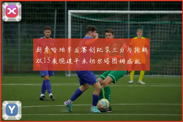 新秀哈珀季后赛创纪录三分与抢断双15表现追平米切尔塔图姆成就