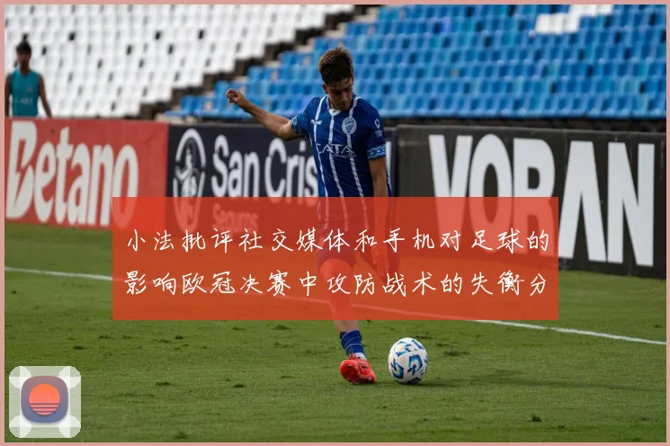 小法批评社交媒体和手机对足球的影响欧冠决赛中攻防战术的失衡分析