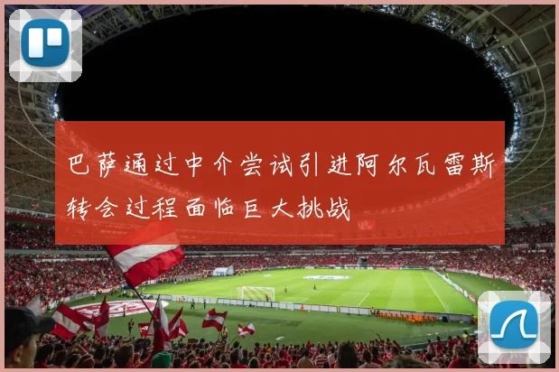 巴萨通过中介尝试引进阿尔瓦雷斯转会过程面临巨大挑战