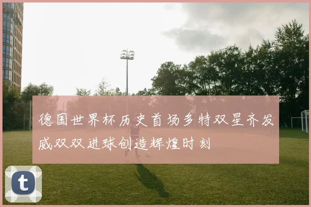 德国世界杯历史首场多特双星齐发威双双进球创造辉煌时刻