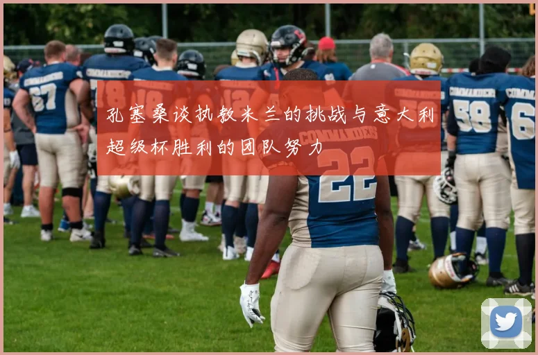 孔塞桑谈执教米兰的挑战与意大利超级杯胜利的团队努力