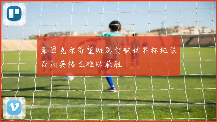 莱因克尔寄望凯恩打破世界杯纪录否则英格兰难以获胜