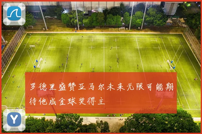 罗德里盛赞亚马尔未来无限可能期待他成金球奖得主