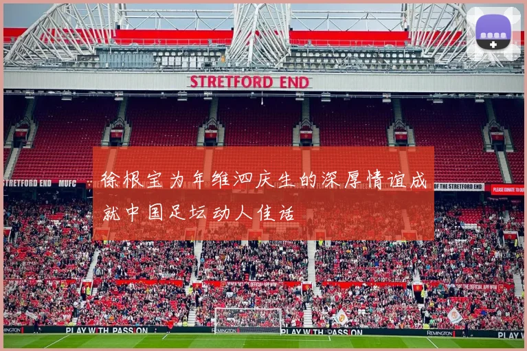 徐根宝为年维泗庆生的深厚情谊成就中国足坛动人佳话