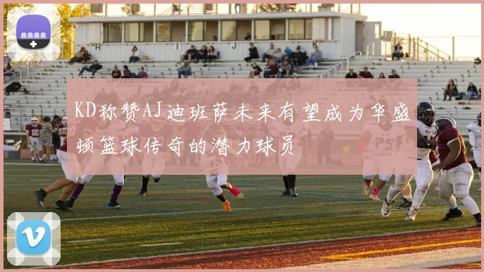KD称赞AJ迪班萨未来有望成为华盛顿篮球传奇的潜力球员