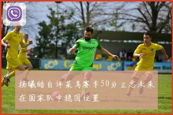杨曦皓自评菜鸟赛季50分立志未来在国家队中稳固位置