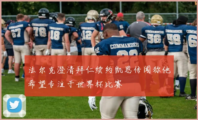 法尔克澄清拜仁续约凯恩传闻称他希望专注于世界杯比赛