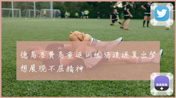 德乌洛费乌重返训练场追逐复出梦想展现不屈精神