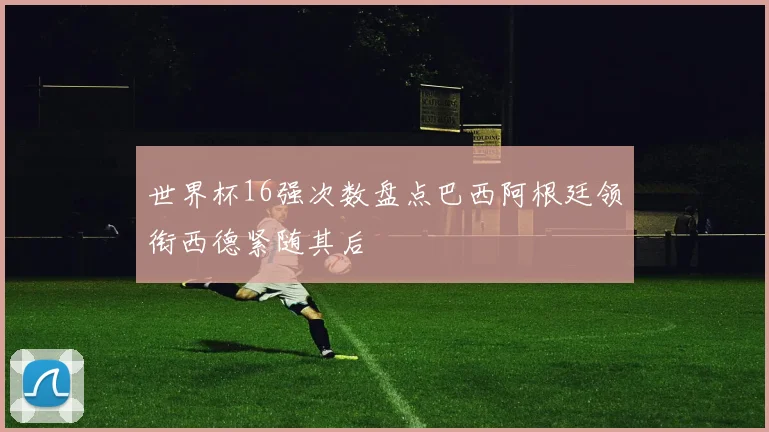 世界杯16强次数盘点巴西阿根廷领衔西德紧随其后