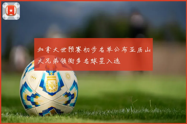 加拿大世预赛初步名单公布亚历山大兄弟领衔多名球星入选