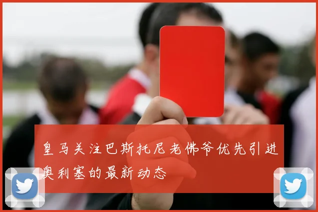 皇马关注巴斯托尼老佛爷优先引进奥利塞的最新动态