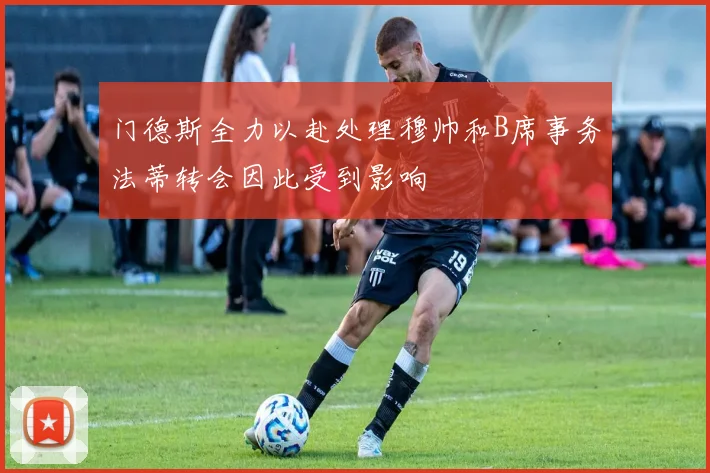 门德斯全力以赴处理穆帅和B席事务法蒂转会因此受到影响