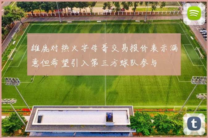 雄鹿对热火字母哥交易报价表示满意但希望引入第三方球队参与