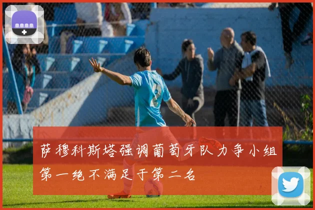 萨穆科斯塔强调葡萄牙队力争小组第一绝不满足于第二名