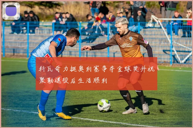科瓦奇力挺奥利塞争夺金球奖并祝聚勒退役后生活顺利