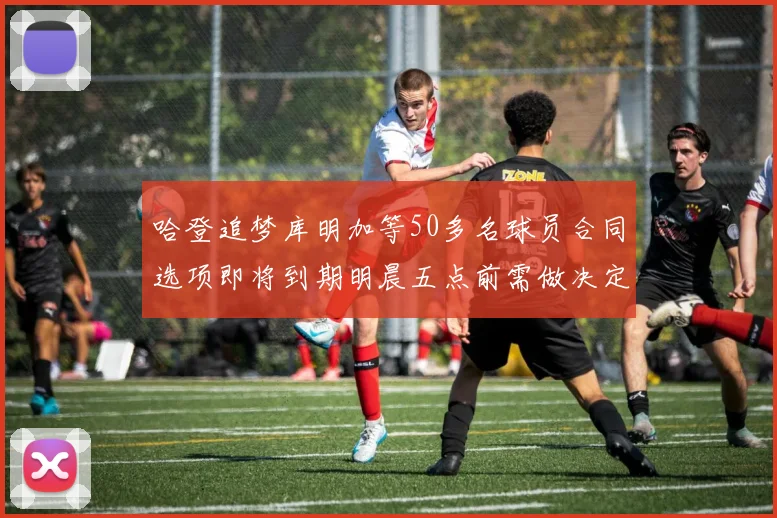 哈登追梦库明加等50多名球员合同选项即将到期明晨五点前需做决定