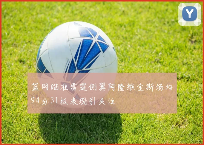 篮网瞄准雷霆侧翼阿隆维金斯场均94分31板表现引关注