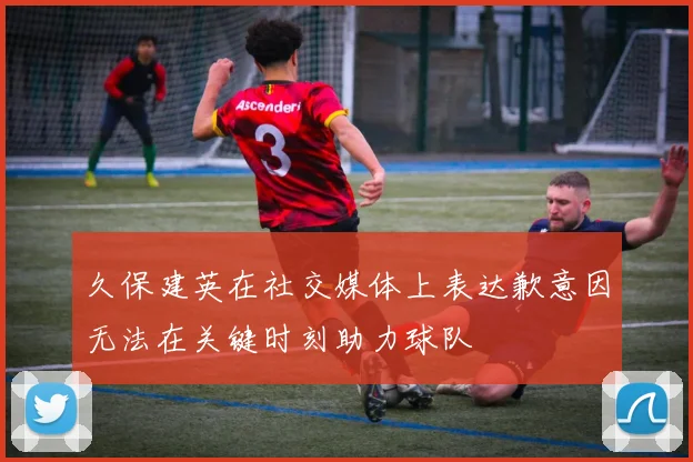 久保建英在社交媒体上表达歉意因无法在关键时刻助力球队