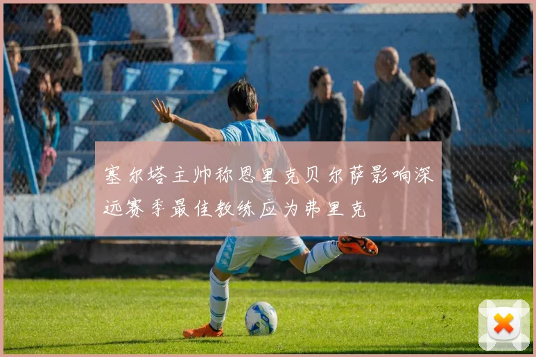 塞尔塔主帅称恩里克贝尔萨影响深远赛季最佳教练应为弗里克